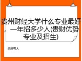 贵州财经大学什么专业最好，一年招多少人(贵财优势专业及招生)