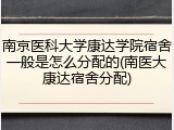 南京医科大学康达学院宿舍一般是怎么分配的(南医大康达宿舍分配)