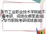 毕节工业职业技术学院能不能考研，成绩在哪里查询(毕节职院考研成绩查询)