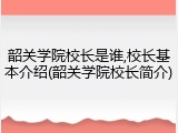韶关学院校长是谁,校长基本介绍(韶关学院校长简介)