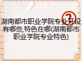 湖南都市职业学院专业开设有哪些,特色在哪(湖南都市职业学院专业特色)