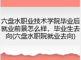 六盘水职业技术学院毕业后就业前景怎么样，毕业生去向(六盘水职院就业去向)
