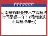 河南建筑职业技术学院建校时间是哪一年？(河南建筑职院建校年份)