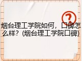 烟台理工学院如何，口碑怎么样？(烟台理工学院口碑)