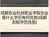 成都农业科技职业学院毕业是什么学历有何优势(成都农院学历优势)