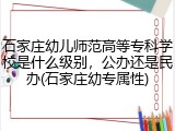 石家庄幼儿师范高等专科学校是什么级别，公办还是民办(石家庄幼专属性)