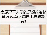太原理工大学的思想政治教育怎么样(太原理工思政教育)