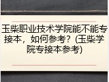 玉柴职业技术学院能不能专接本，如何参考？(玉柴学院专接本参考)