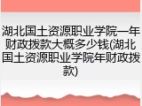 湖北国土资源职业学院一年财政拨款大概多少钱(湖北国土资源职业学院年财政拨款)
