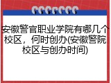 安徽警官职业学院有哪几个校区，何时创办(安徽警院校区与创办时间)