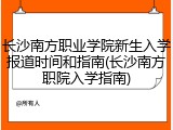 长沙南方职业学院新生入学报道时间和指南(长沙南方职院入学指南)