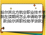 哈尔滨北方航空职业技术学院在读期间怎么申请助学贷款(哈尔滨职校助学贷款)