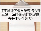 江阳城建职业学院要招专升本吗，如何参考(江阳城建专升本招生参考)