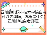 四川邮电职业技术学院自考可以去读吗，流程是什么(四川邮电自考流程)