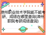 漳州职业技术学院能不能考研，成绩在哪里查询(漳州职院考研成绩查询)