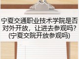 宁夏交通职业技术学院是否对外开放，让进去参观吗？(宁夏交院开放参观吗)