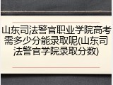 山东司法警官职业学院高考需多少分能录取呢(山东司法警官学院录取分数)