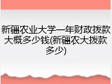 新疆农业大学一年财政拨款大概多少钱(新疆农大拨款多少)
