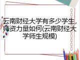 云南财经大学有多少学生，师资力量如何(云南财经大学师生规模)