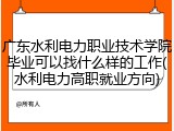 广东水利电力职业技术学院毕业可以找什么样的工作(水利电力高职就业方向)