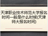 天津职业技术师范大学报名时间一般是什么时候(天津师大报名时间)