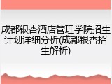 成都银杏酒店管理学院招生计划详细分析(成都银杏招生解析)