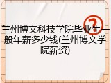 兰州博文科技学院毕业生一般年薪多少钱(兰州博文学院薪资)
