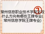 常州信息职业技术学院主攻什么方向有哪些王牌专业(常州信息学院王牌专业)