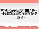 黄冈师范学院的招生人数和计划解读(黄冈师范学院招生解读)
