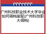广州科技职业技术大学毕业如何调档案呢(广州科技职大调档)