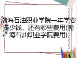 渤海石油职业学院一年学费多少钱，还有哪些费用(渤海石油职业学院费用)