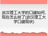 武汉理工大学的口碑如何，现在怎么样了(武汉理工大学口碑现状)