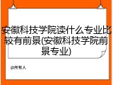 安徽科技学院读什么专业比较有前景(安徽科技学院前景专业)