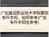 广东建设职业技术学院要招专升本吗，如何参考(广东专升本招生参考)