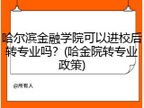 哈尔滨金融学院可以进校后转专业吗？(哈金院转专业政策)