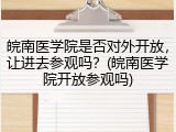 皖南医学院是否对外开放，让进去参观吗？(皖南医学院开放参观吗)