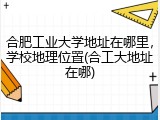 合肥工业大学地址在哪里，学校地理位置(合工大地址在哪)