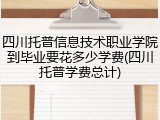 四川托普信息技术职业学院到毕业要花多少学费(四川托普学费总计)