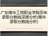 广东南华工商职业学院历年录取分数线深度分析(南华录取分数线分析)