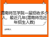 渭南师范学院一届招收多少人，最近几年(渭南师范近年招生人数)
