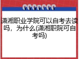 潇湘职业学院可以自考去读吗，为什么(潇湘职院可自考吗)
