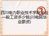 四川电力职业技术学院毕业一般工资多少钱(川电院毕业薪资)