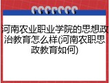 河南农业职业学院的思想政治教育怎么样(河南农职思政教育如何)