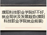 濮阳科技职业学院好不好，就业现状及发展趋势(濮阳科技职业学院就业前景)