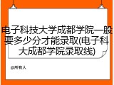 电子科技大学成都学院一般要多少分才能录取(电子科大成都学院录取线)