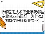 邯郸应用技术职业学院哪些专业就业前景好，为什么(邯郸学院好就业专业)