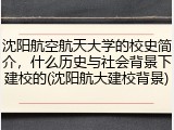 沈阳航空航天大学的校史简介，什么历史与社会背景下建校的(沈阳航大建校背景)