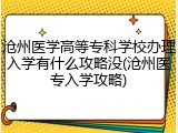 沧州医学高等专科学校办理入学有什么攻略没(沧州医专入学攻略)