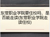 东营职业学院要住校吗，是否能走读(东营职业学院走读住校)