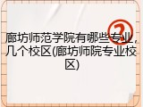 廊坊师范学院有哪些专业，几个校区(廊坊师院专业校区)